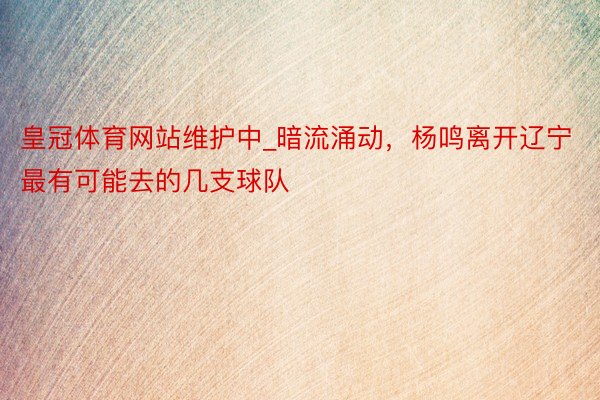皇冠体育网站维护中_暗流涌动，杨鸣离开辽宁最有可能去的几支球队