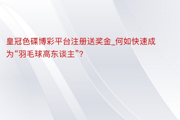 皇冠色碟博彩平台注册送奖金_何如快速成为“羽毛球高东谈主”？