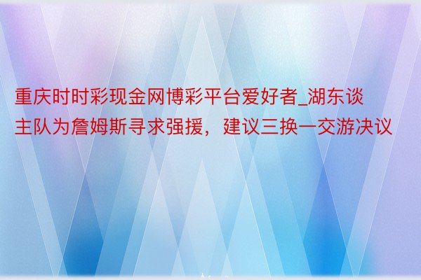 重庆时时彩现金网博彩平台爱好者_湖东谈主队为詹姆斯寻求强援，建议三换一交游决议