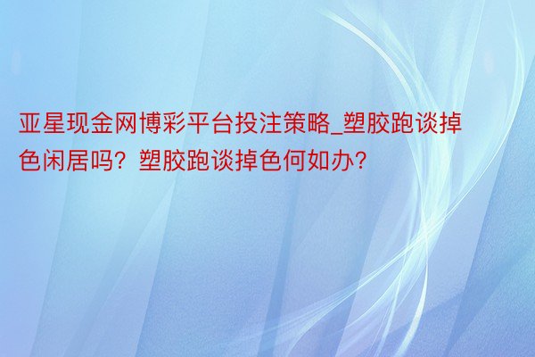 亚星现金网博彩平台投注策略_塑胶跑谈掉色闲居吗？塑胶跑谈掉色何如办？
