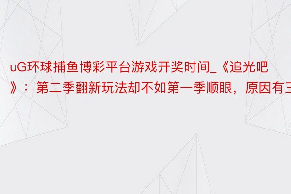 uG环球捕鱼博彩平台游戏开奖时间_《追光吧》：第二季翻新玩法却不如第一季顺眼，原因有三