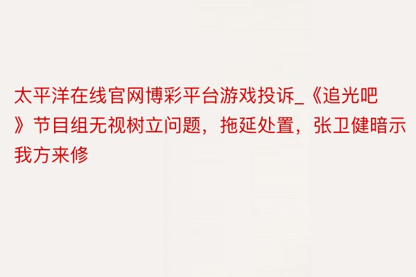 太平洋在线官网博彩平台游戏投诉_《追光吧》节目组无视树立问题，拖延处置，张卫健暗示我方来修
