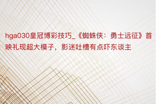 hga030皇冠博彩技巧_《蜘蛛侠：勇士远征》首映礼现超大模子，影迷吐槽有点吓东谈主