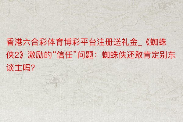香港六合彩体育博彩平台注册送礼金_《蜘蛛侠2》激励的“信任”问题：蜘蛛侠还敢肯定别东谈主吗？