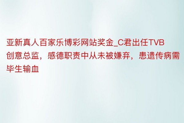 亚新真人百家乐博彩网站奖金_C君出任TVB创意总监，感德职责中从未被嫌弃，患遗传病需毕生输血