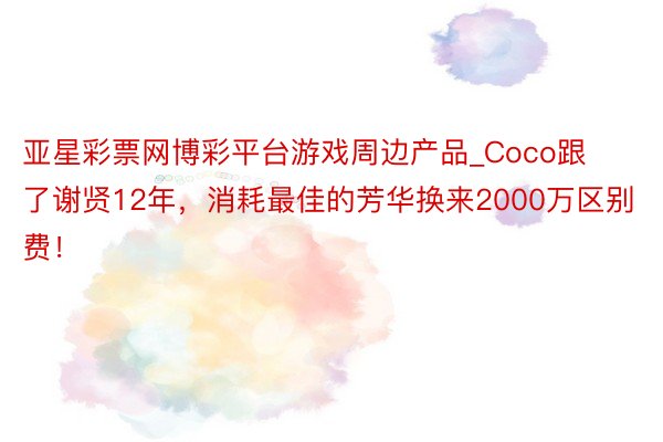 亚星彩票网博彩平台游戏周边产品_Coco跟了谢贤12年，消耗最佳的芳华换来2000万区别费！