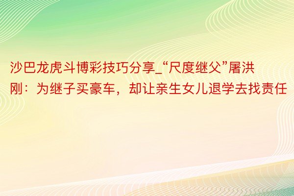 沙巴龙虎斗博彩技巧分享_“尺度继父”屠洪刚：为继子买豪车，却让亲生女儿退学去找责任