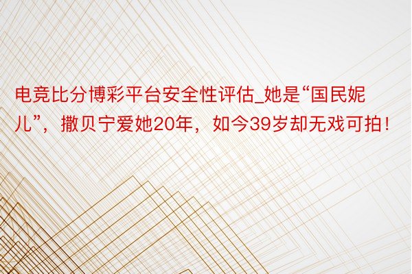 电竞比分博彩平台安全性评估_她是“国民妮儿”，撒贝宁爱她20年，如今39岁却无戏可拍！