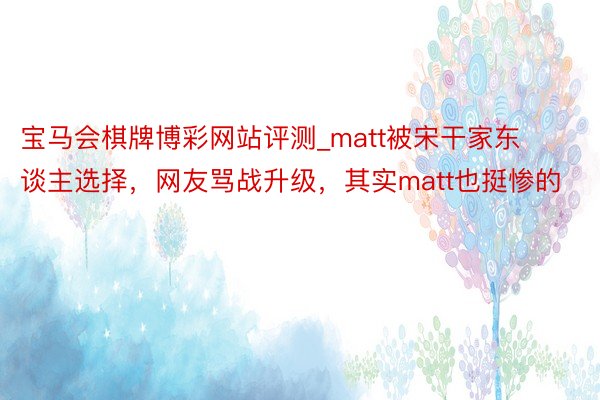 宝马会棋牌博彩网站评测_matt被宋干家东谈主选择，网友骂战升级，其实matt也挺惨的