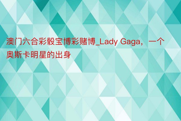 澳门六合彩骰宝博彩赌博_Lady Gaga，一个奥斯卡明星的出身