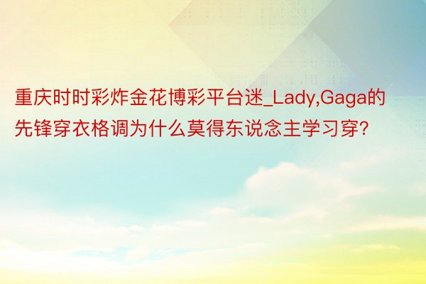 重庆时时彩炸金花博彩平台迷_Lady,Gaga的先锋穿衣格调为什么莫得东说念主学习穿？