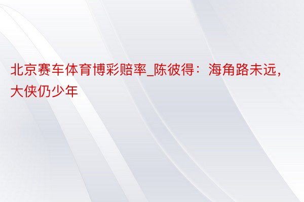 北京赛车体育博彩赔率_陈彼得：海角路未远，大侠仍少年