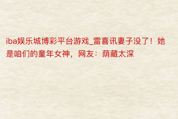 iba娱乐城博彩平台游戏_雷喜讯妻子没了！她是咱们的童年女神，网友：荫藏太深