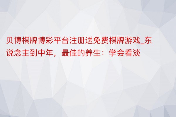贝博棋牌博彩平台注册送免费棋牌游戏_东说念主到中年，最佳的养生：学会看淡