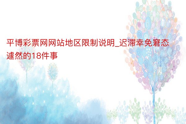平博彩票网网站地区限制说明_迟滞幸免窘态遽然的18件事