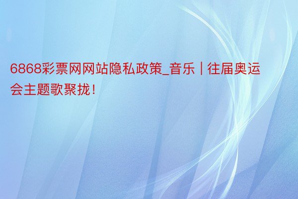6868彩票网网站隐私政策_音乐 | 往届奥运会主题歌聚拢！