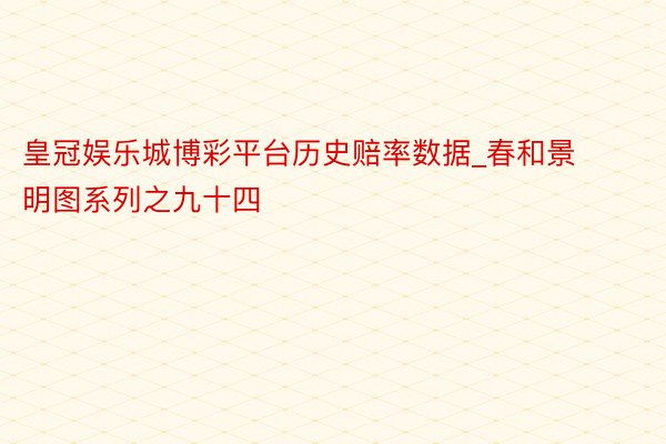皇冠娱乐城博彩平台历史赔率数据_春和景明图系列之九十四