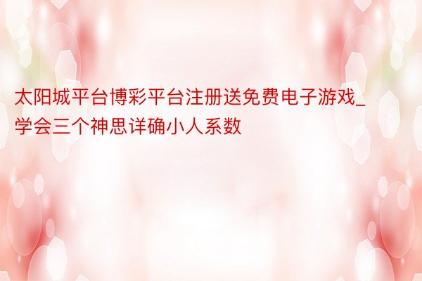 太阳城平台博彩平台注册送免费电子游戏_学会三个神思详确小人系数