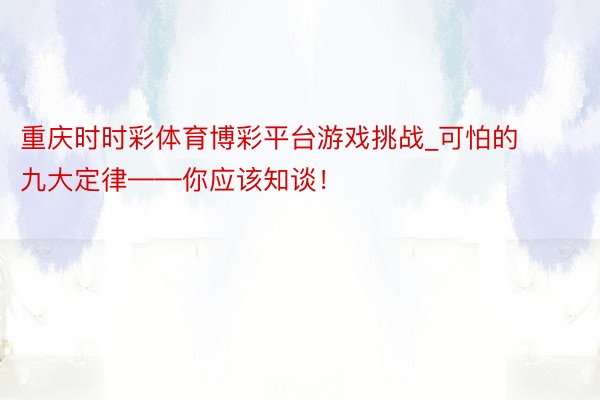 重庆时时彩体育博彩平台游戏挑战_可怕的九大定律——你应该知谈！