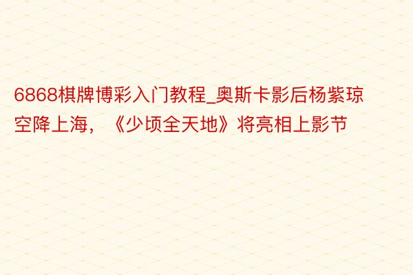 6868棋牌博彩入门教程_奥斯卡影后杨紫琼空降上海，《少顷全天地》将亮相上影节