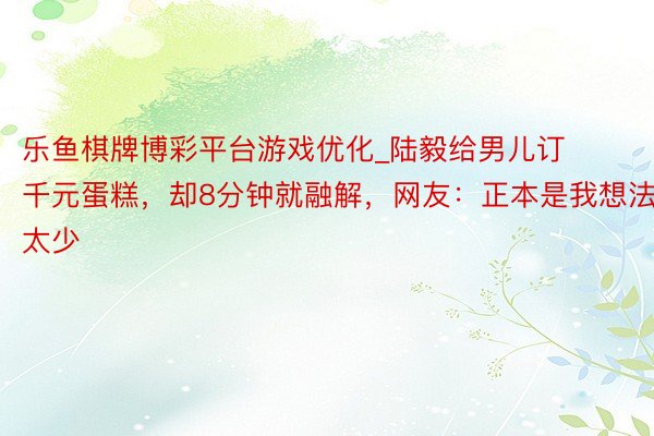 乐鱼棋牌博彩平台游戏优化_陆毅给男儿订千元蛋糕，却8分钟就融解，网友：正本是我想法太少