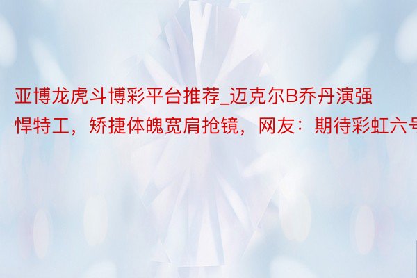 亚博龙虎斗博彩平台推荐_迈克尔B乔丹演强悍特工，矫捷体魄宽肩抢镜，网友：期待彩虹六号