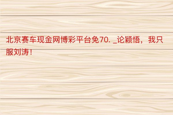北京赛车现金网博彩平台免70. _论颖悟，我只服刘涛！
