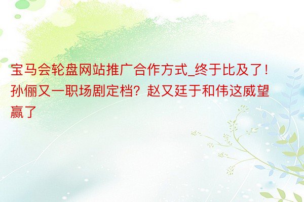 宝马会轮盘网站推广合作方式_终于比及了！孙俪又一职场剧定档？赵又廷于和伟这威望赢了