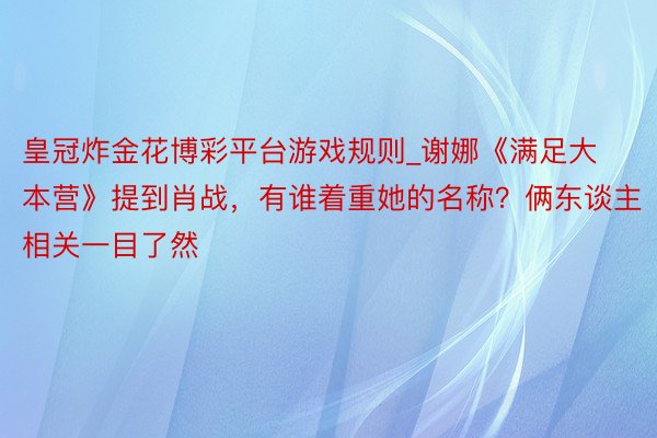 皇冠炸金花博彩平台游戏规则_谢娜《满足大本营》提到肖战，有谁着重她的名称？俩东谈主相关一目了然
