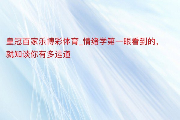 皇冠百家乐博彩体育_情绪学第一眼看到的，就知谈你有多运道