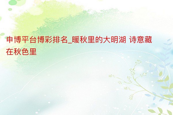 申博平台博彩排名_暖秋里的大明湖 诗意藏在秋色里