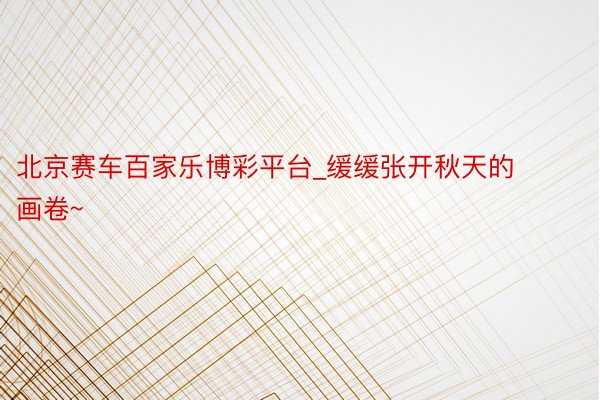 北京赛车百家乐博彩平台_缓缓张开秋天的画卷~