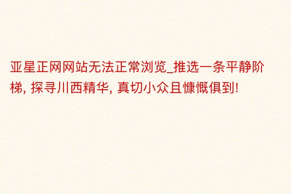 亚星正网网站无法正常浏览_推选一条平静阶梯, 探寻川西精华, 真切小众且慷慨俱到!