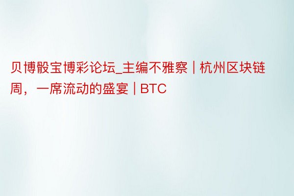 贝博骰宝博彩论坛_主编不雅察 | 杭州区块链周，一席流动的盛宴 | BTC