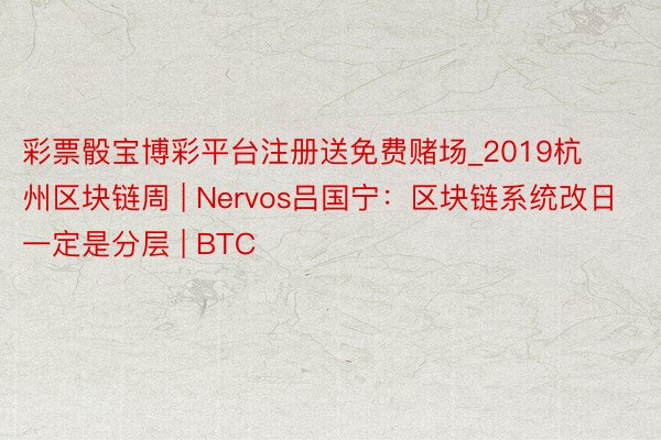 彩票骰宝博彩平台注册送免费赌场_2019杭州区块链周 | Nervos吕国宁：区块链系统改日一定是分