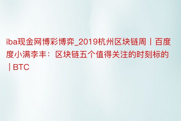 iba现金网博彩博弈_2019杭州区块链周丨百度度小满李丰：区块链五个值得关注的时刻标的 | BTC