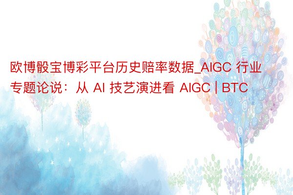 欧博骰宝博彩平台历史赔率数据_AIGC 行业专题论说：从 AI 技艺演进看 AIGC | BTC