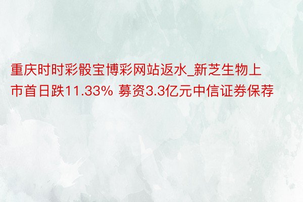 重庆时时彩骰宝博彩网站返水_新芝生物上市首日跌11.33% 募资3.3亿元中信证券保荐