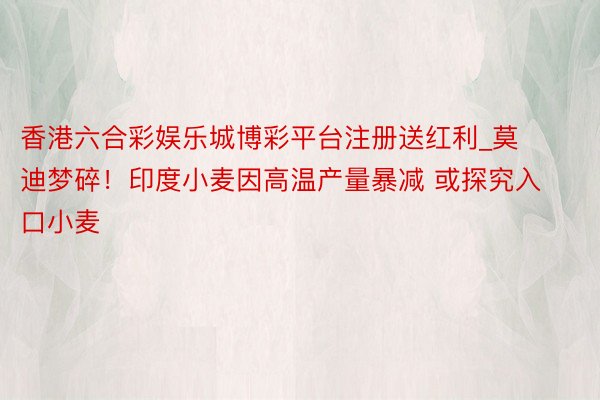 香港六合彩娱乐城博彩平台注册送红利_莫迪梦碎！印度小麦因高温产量暴减 或探究入口小麦