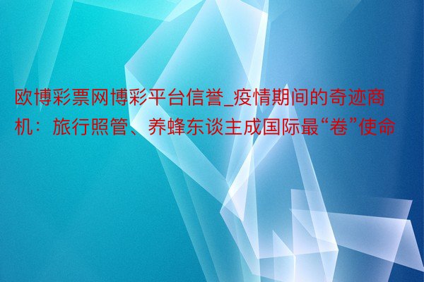 欧博彩票网博彩平台信誉_疫情期间的奇迹商机：旅行照管、养蜂东谈主成国际最“卷”使命