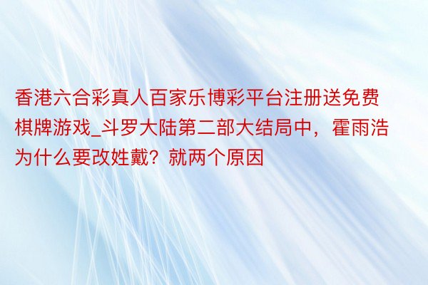 香港六合彩真人百家乐博彩平台注册送免费棋牌游戏_斗罗大陆第二部大结局中，霍雨浩为什么要改姓戴？就两个