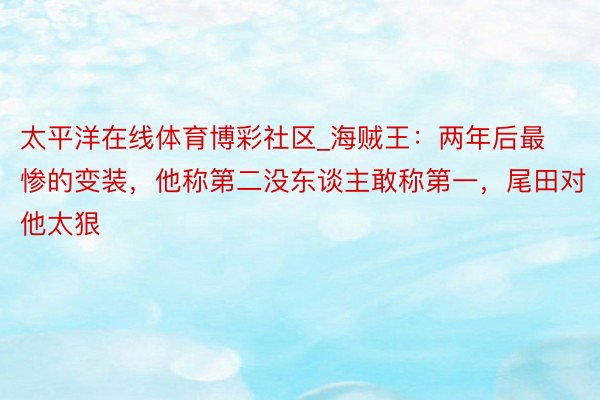 太平洋在线体育博彩社区_海贼王：两年后最惨的变装，他称第二没东谈主敢称第一，尾田对他太狠