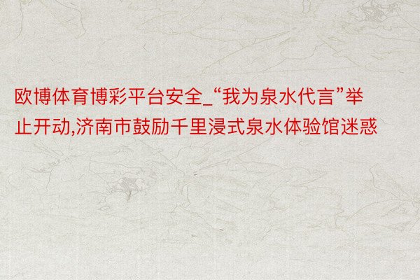 欧博体育博彩平台安全_“我为泉水代言”举止开动,济南市鼓励千里浸式泉水体验馆迷惑