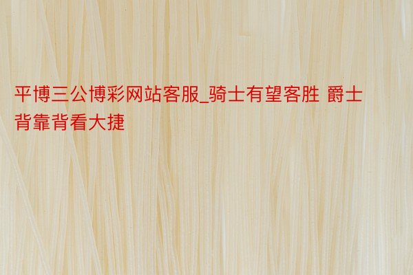平博三公博彩网站客服_骑士有望客胜 爵士背靠背看大捷