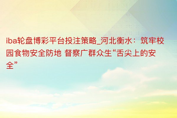iba轮盘博彩平台投注策略_河北衡水：筑牢校园食物安全防地 督察广群众生“舌尖上的安全”