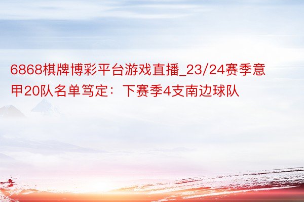 6868棋牌博彩平台游戏直播_23/24赛季意甲20队名单笃定：下赛季4支南边球队