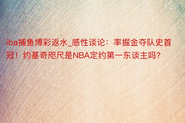 iba捕鱼博彩返水_感性谈论：率掘金夺队史首冠！约基奇咫尺是NBA定约第一东谈主吗？