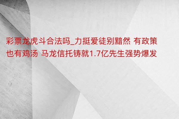 彩票龙虎斗合法吗_力挺爱徒别黯然 有政策也有鸡汤 马龙信托铸就1.7亿先生强势爆发
